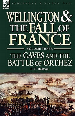 Wellington and the Fall of France Volume III: the Gaves and the Battle of Orthes by Beatson, F. C.