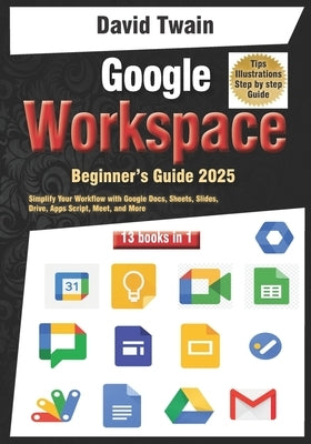 Google Workspace Beginner's Guide: Your 13-in-1 Starter Kit: Simplify Your Workflow with Google Docs, Sheets, Slides, Drive, Apps Script, Meet, and Mo by Twain, David