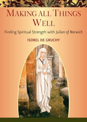 Making All Things Well: Finding Spiritual Strength with Julian of Norwich by Gruchy, Isobel De