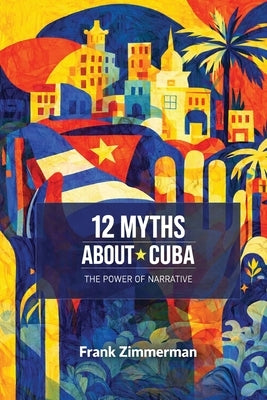 12 Myths About Cuba: The Power of Narrative by Zimmerman, Frank