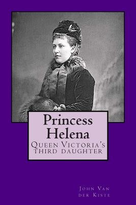 Princess Helena: Queen Victoria's third daughter by Van Der Kiste, John
