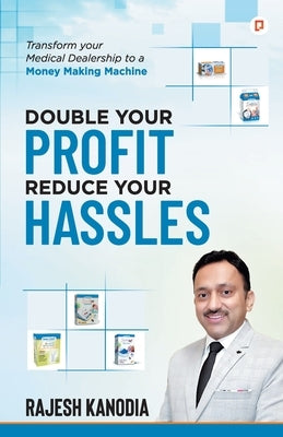 Double Your Profit Reduce Your Hassles: Transform Your Medical Dealership to a Money Making Machine by Kanodia, Rajesh