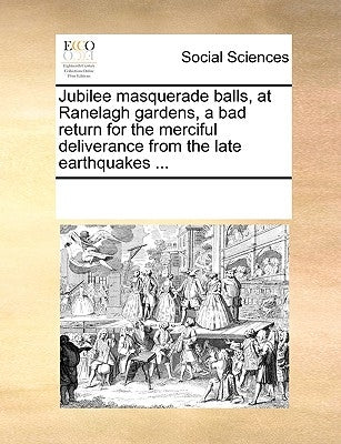 Jubilee Masquerade Balls, at Ranelagh Gardens, a Bad Return for the Merciful Deliverance from the Late Earthquakes ... by Multiple Contributors