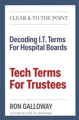 Tech Terms For Trustees: Decoding I.T. Terms For Hospital Boards by Galloway, Ron