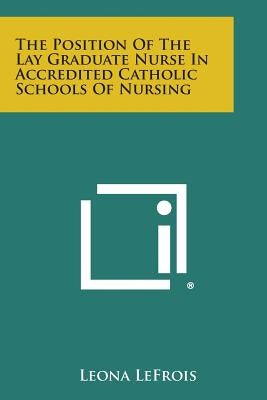 The Position of the Lay Graduate Nurse in Accredited Catholic Schools of Nursing by Lefrois, Leona