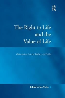 The Right to Life and the Value of Life: Orientations in Law, Politics and Ethics by Yorke, Jon