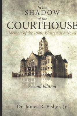 IN THE SHADOW OF THE COURTHOUSE Memoir of the 1940s Written as a Novel by Fisher, James R. R., Jr.