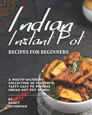 Indian Instant Pot Recipes for Beginners: A Mouth-Watering Collection of Flavorful Tasty Easy to Prepare Indian Hot Pot Dishes! by Silverman, Nancy