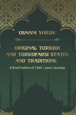 Original Turkish and TurkoFarsi States and Traditions: A Brief Outline of 1200 year+ Journey by Osmani, Basith M.