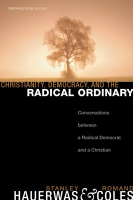 Christianity, Democracy, and the Radical Ordinary: Conversations Between a Radical Democrat and a Christian by Hauerwas, Stanley