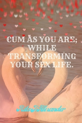 cum as you are: while transfoming your sex life by Alexander, Rita J.