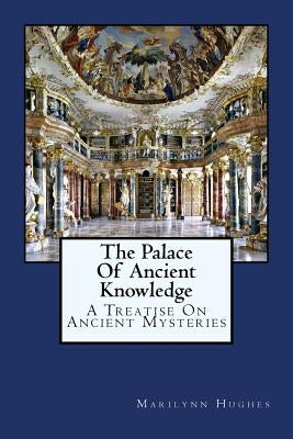The Palace Of Ancient Knowledge: A Treatise On Ancient Mysteries by Hughes, Marilynn