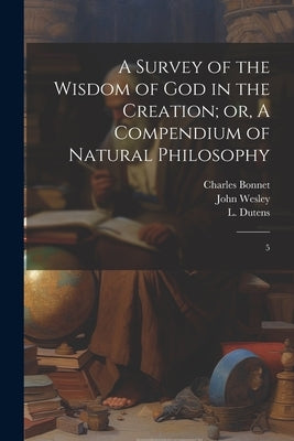 A Survey of the Wisdom of God in the Creation; or, A Compendium of Natural Philosophy: 5 by Wesley, John