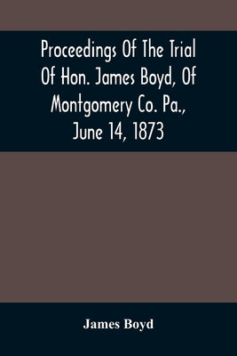 Proceedings Of The Trial Of Hon. James Boyd, Of Montgomery Co. Pa., June 14, 1873 by Boyd, James