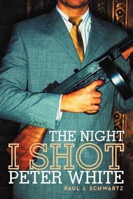 The Night I Shot Peter White by Schwartz, Paul J.
