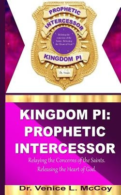 Kingdom PI: Prophetic Intercessor (Relaying the Concerns of the Saints, while Releasing the Heart of God) by McCoy, Venice L.