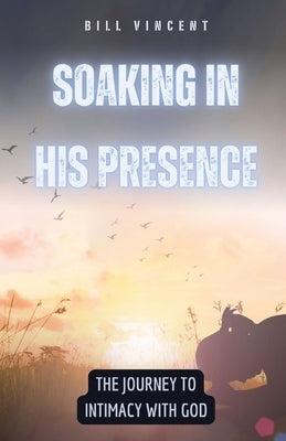 Soaking in His Presence: The Journey to Intimacy with God by Vincent, Bill