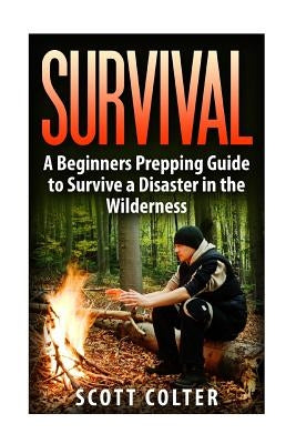 Survival: A Beginners Prepping Guide to Survive a Disaster in the Wilderness by Colter, Scott