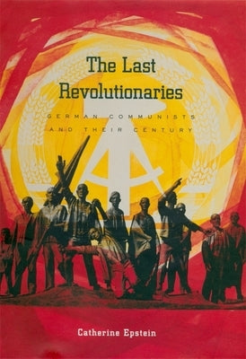 The Last Revolutionaries: German Communists and Their Century by Epstein, Catherine