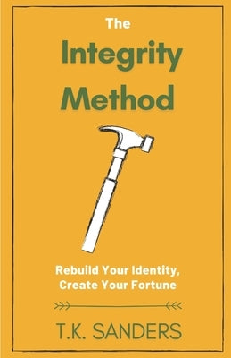 The Integrity Method: Rebuild Your Identity, Create Your Fortune by Sanders, T. K.