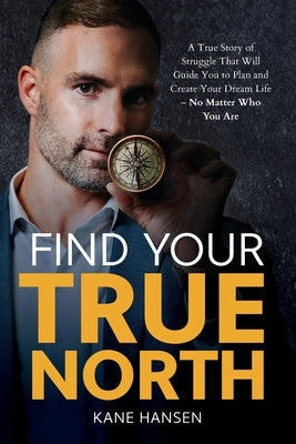 Find Your True North: A True Story of Struggle That Will Guide You to Plan and Create Your Dream Life - No Matter Who You Are by Hansen, Kane
