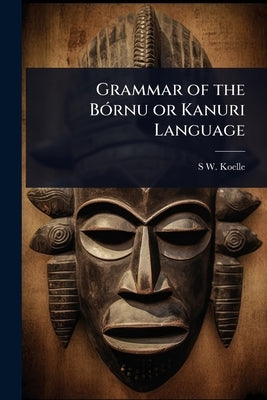Grammar of the BÃ3rnu or Kanuri Language by Koelle, S. W.