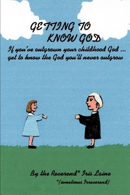 Getting to Know God: If You've Outgrown Your Childhood God...Get to Know the God You'll Never Outgrow by Laine, Iris