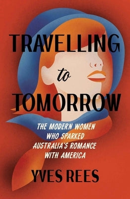 Travelling to Tomorrow: How Australia's modern women pioneered our romance with the United States by Rees, Yves