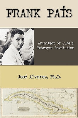 Frank Pais: Architect of Cuba's Betrayed Revolution by Alvarez, Jose