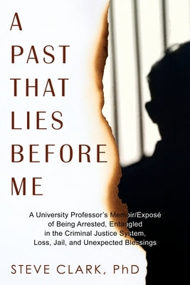 A Past That Lies Before Me: A University Professor's memoir/exposé of being arrested, entangled in the criminal justice system, loss, jail, and unexpe by Clark, Steve