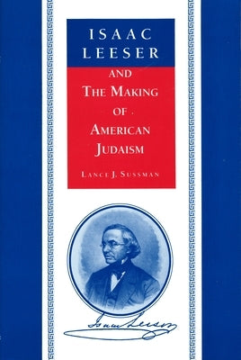 Isaac Leeser and the Making of American Judaism by Sussman, Lance J.