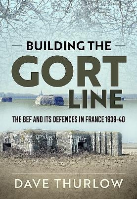 Building the Gort Line: The Bef and Its Defences in France 1939-40 by Thurlow, Dave
