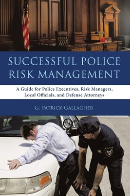 Successful Police Risk Management: A Guide for Police Executives, Risk Managers, Local Officials, and Defense Attorneys by Gallagher, G. Patrick