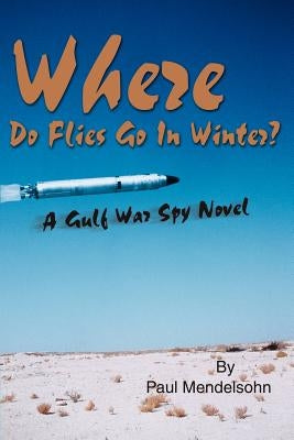 Where Do Flies Go in Winter?: A Gulf War Spy Novel by Mendelsohn, Paul