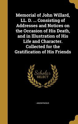 Memorial of John Willard, LL. D. ... Consisting of Addresses and Notices on the Occasion of His Death, and in Illustration of His Life and Character. by Anonymous