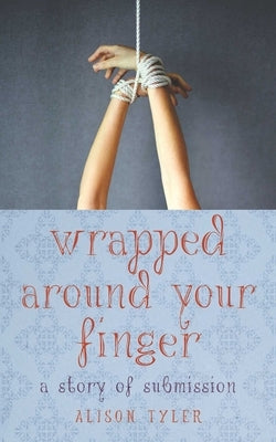 Wrapped Around Your Finger: A Story of Submission by Tyler, Alison