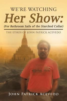 We'Re Watching Her Show: (For Bathroom Sails of the Starched Collar): The Ethos of John Patrick Acevedo by Acevedo, John Patrick