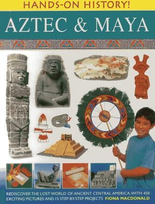Aztec & Maya: Rediscover the Lost World of Ancient Central America, with 450 Exciting Pictures and 15 Step-By-Step Projects by MacDonald, Fiona