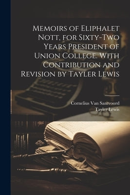 Memoirs of Eliphalet Nott, for Sixty-two Years President of Union College. With Contribution and Revision by Tayler Lewis by Lewis, Tayler