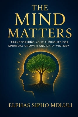 The Mind Matters: Transforming Your Thoughts for Spiritual Growth and Daily Victory by Mdluli, Elphas Sipho
