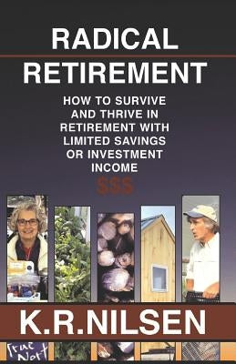 Radical Retirement: How to Survive and Thrive in Retirement with Little Savings or Investment Income by Nilsen, K. R.