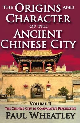 The Origins and Character of the Ancient Chinese City: Volume 2, The Chinese City in Comparative Perspective by Wheatley, Paul