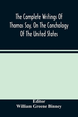 The Complete Writings Of Thomas Say, On The Conchology Of The United States by Greene Binney, William