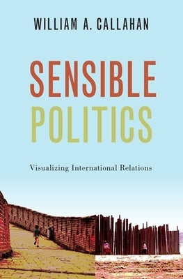 Sensible Politics: Visualizing International Relations by Callahan, William A.