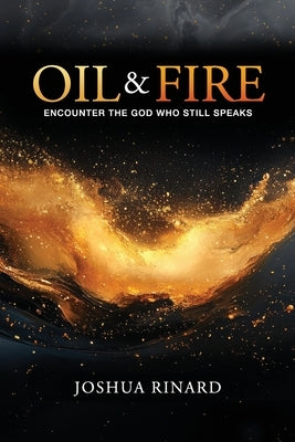 Oil and Fire: Encounter The God Who Still Speaks by Rinard, Joshua