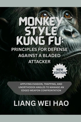 Monkey Style Kung Fu: Principles for Defense Against a Bladed Attacker (New Edition ): Applying Evasion, Trapping, and Unorthodox Angles to Manage an by Hao, Liang Wei