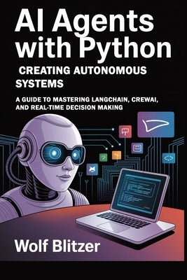 AI Agents with Python: Creating Autonomous Systems : A Guide to Mastering LangChain, CrewAI, and Real-Time Decision Making by Blitzer, Wolf
