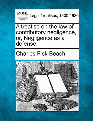 A treatise on the law of contributory negligence, or, Negligence as a defense. by Beach, Charles Fisk
