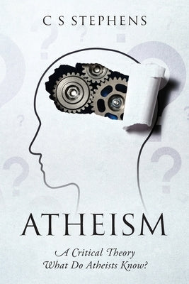 Atheism: A Critical Theory - What Do Atheists Know? by Stephens, C. S.