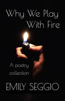 Why We Play With Fire: A Poetry Anthology by Seggio, Emily